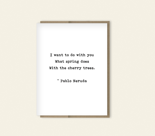 Romantic Quote - Pablo Naruda "I want to do with you what spring does" Romantic Card, Anniversary Card, Dark Humore